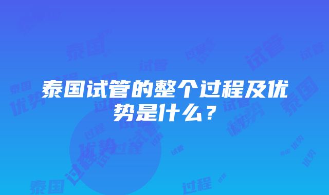 泰国试管的整个过程及优势是什么？