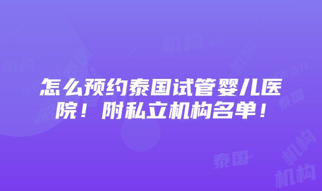 怎么预约泰国试管婴儿医院！附私立机构名单！