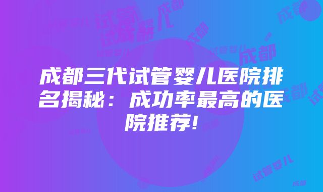 成都三代试管婴儿医院排名揭秘：成功率最高的医院推荐!