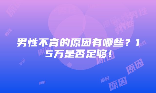 男性不育的原因有哪些？15万是否足够！