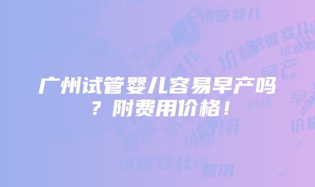 广州试管婴儿容易早产吗？附费用价格！