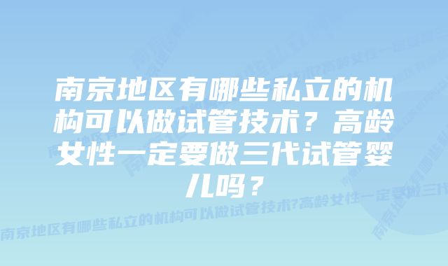 南京地区有哪些私立的机构可以做试管技术？高龄女性一定要做三代试管婴儿吗？