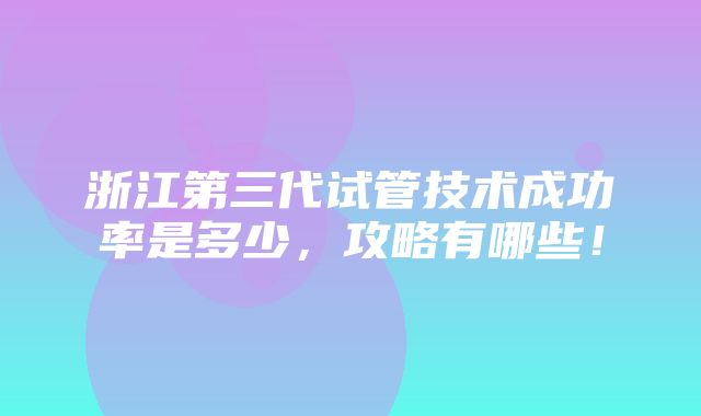 浙江第三代试管技术成功率是多少，攻略有哪些！