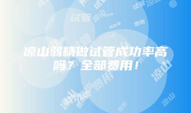 凉山弱精做试管成功率高吗？全部费用！