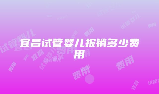 宜昌试管婴儿报销多少费用