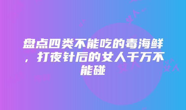 盘点四类不能吃的毒海鲜，打夜针后的女人千万不能碰