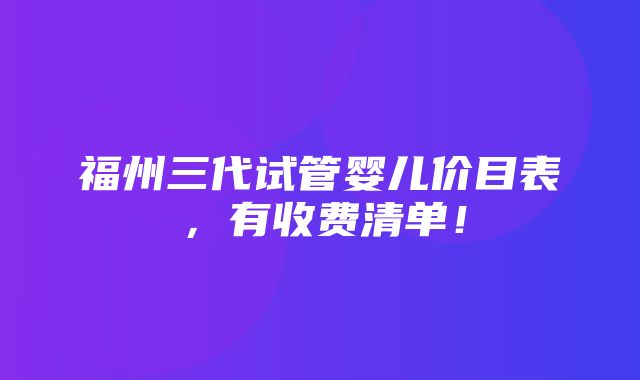 福州三代试管婴儿价目表，有收费清单！