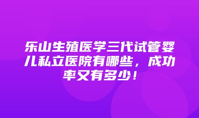 乐山生殖医学三代试管婴儿私立医院有哪些，成功率又有多少！