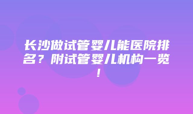 长沙做试管婴儿能医院排名？附试管婴儿机构一览！