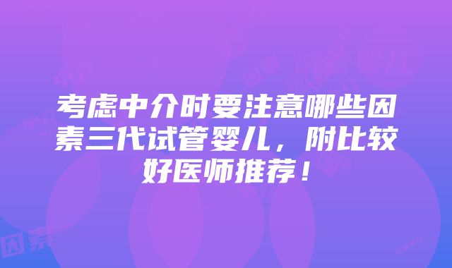 考虑中介时要注意哪些因素三代试管婴儿，附比较好医师推荐！