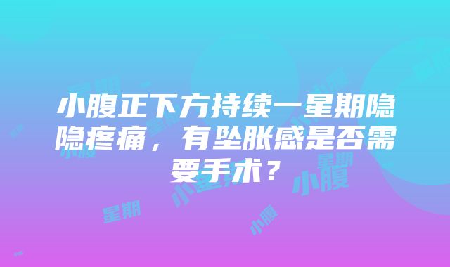 小腹正下方持续一星期隐隐疼痛，有坠胀感是否需要手术？