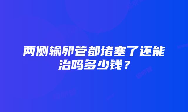 两侧输卵管都堵塞了还能治吗多少钱？