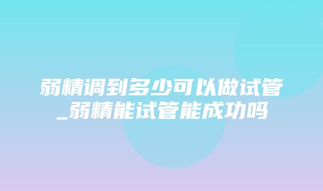 弱精调到多少可以做试管_弱精能试管能成功吗