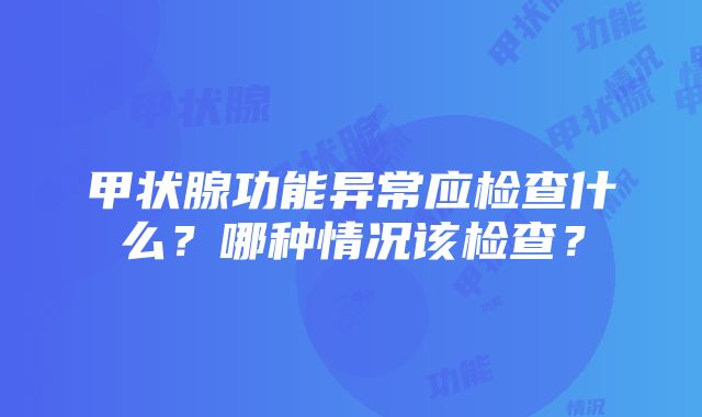 甲状腺功能异常应检查什么？哪种情况该检查？