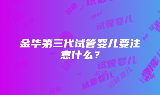 金华第三代试管婴儿要注意什么？