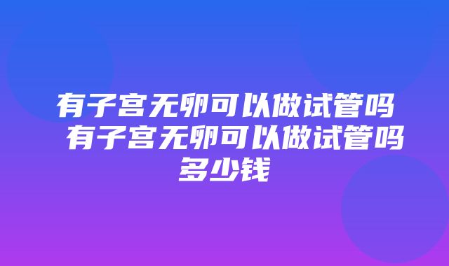 有子宫无卵可以做试管吗 有子宫无卵可以做试管吗多少钱