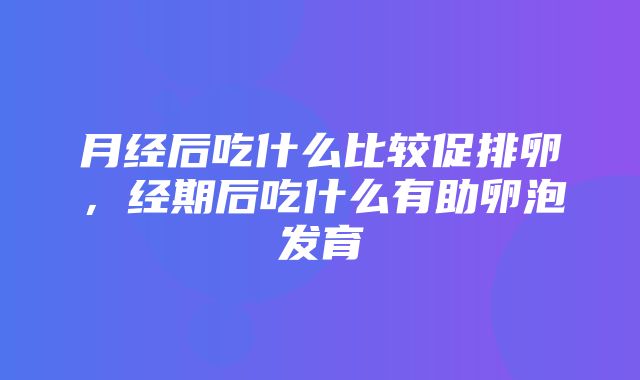 月经后吃什么比较促排卵，经期后吃什么有助卵泡发育