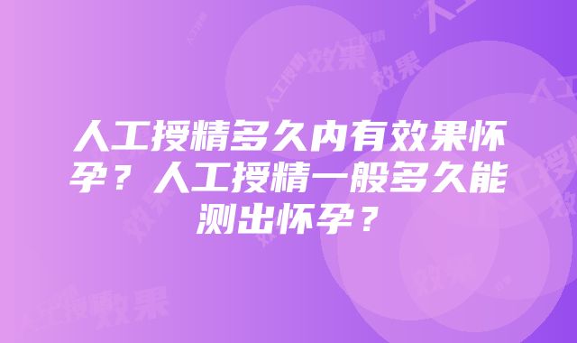 人工授精多久内有效果怀孕？人工授精一般多久能测出怀孕？