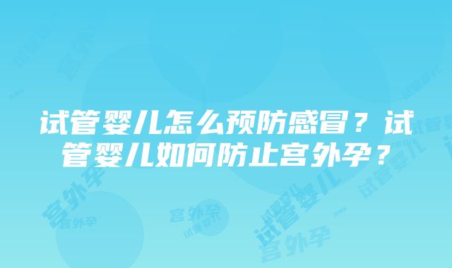 试管婴儿怎么预防感冒？试管婴儿如何防止宫外孕？