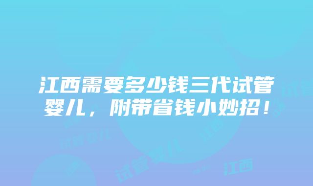 江西需要多少钱三代试管婴儿，附带省钱小妙招！