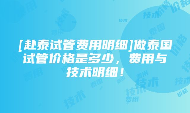 [赴泰试管费用明细]做泰国试管价格是多少，费用与技术明细！