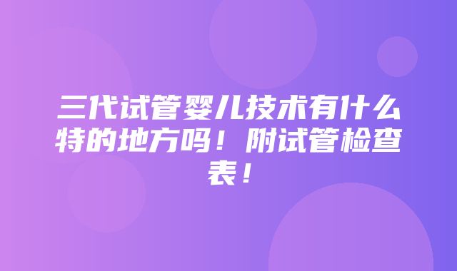 三代试管婴儿技术有什么特的地方吗！附试管检查表！