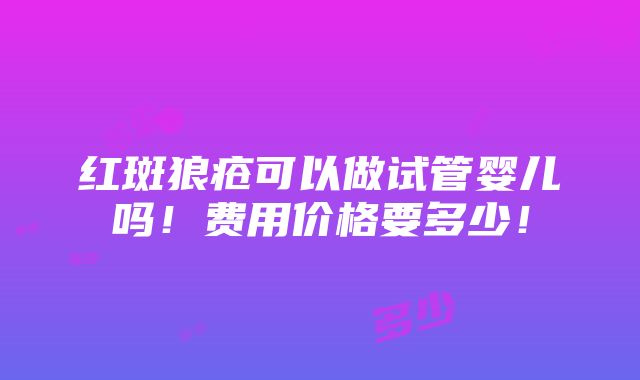 红斑狼疮可以做试管婴儿吗！费用价格要多少！