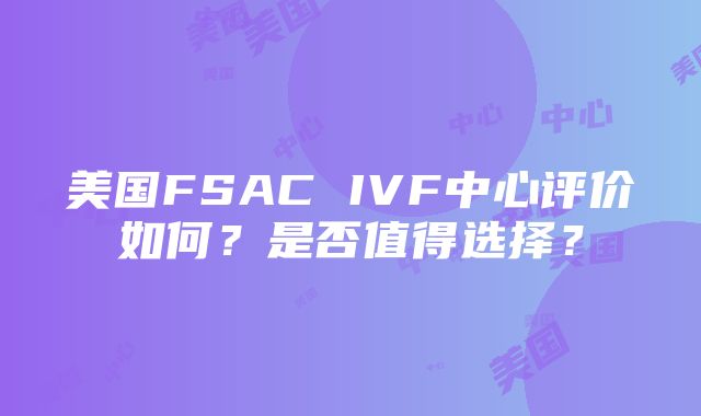 美国FSAC IVF中心评价如何？是否值得选择？