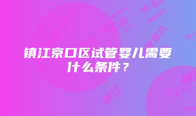 镇江京口区试管婴儿需要什么条件？