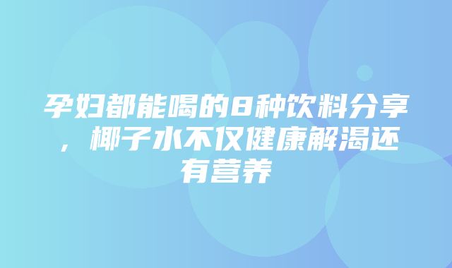 孕妇都能喝的8种饮料分享，椰子水不仅健康解渴还有营养