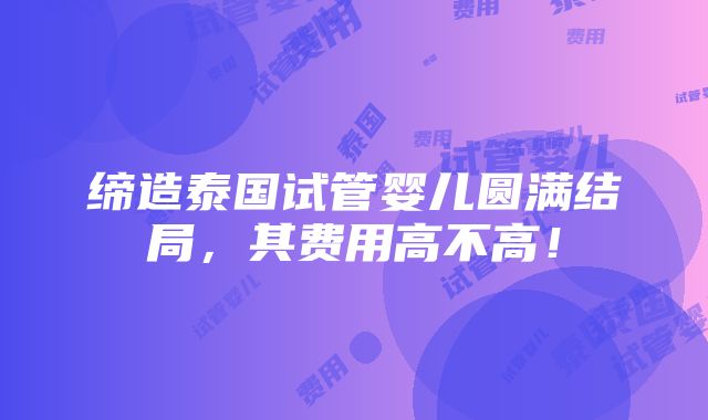 缔造泰国试管婴儿圆满结局，其费用高不高！