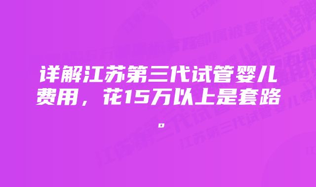 详解江苏第三代试管婴儿费用，花15万以上是套路。