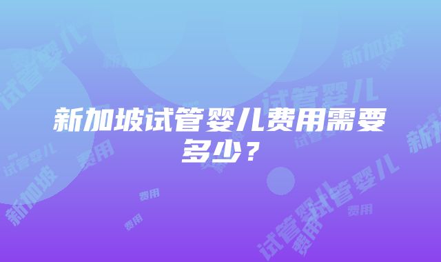 新加坡试管婴儿费用需要多少？