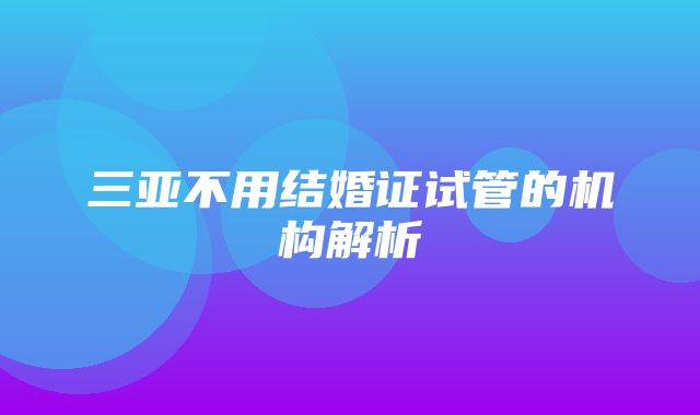 三亚不用结婚证试管的机构解析