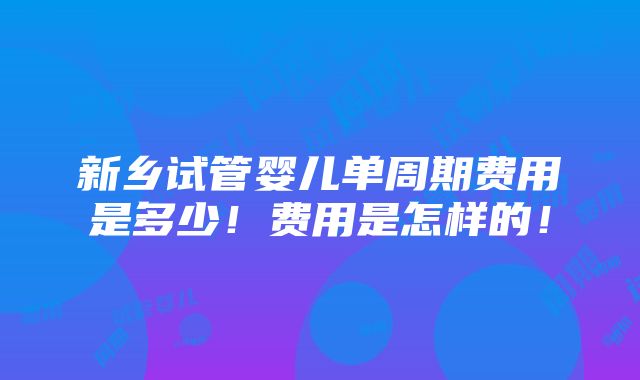 新乡试管婴儿单周期费用是多少！费用是怎样的！