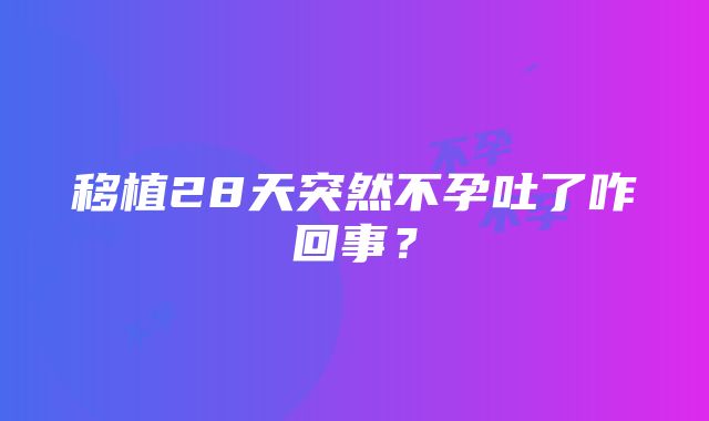 移植28天突然不孕吐了咋回事？