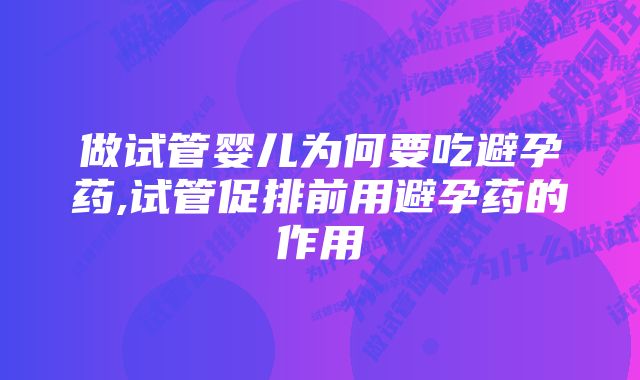 做试管婴儿为何要吃避孕药,试管促排前用避孕药的作用