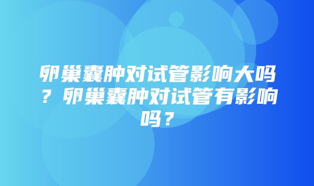 卵巢囊肿对试管影响大吗？卵巢囊肿对试管有影响吗？