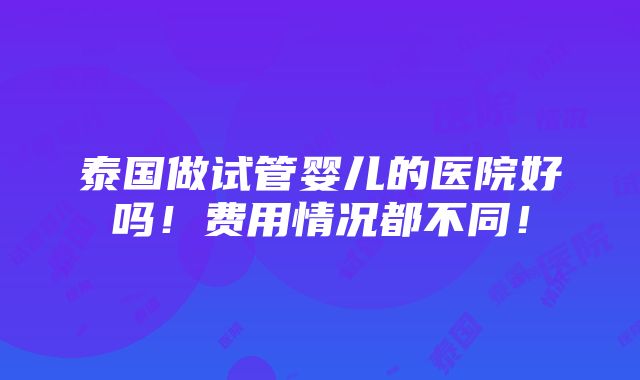 泰国做试管婴儿的医院好吗！费用情况都不同！