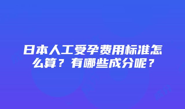 日本人工受孕费用标准怎么算？有哪些成分呢？