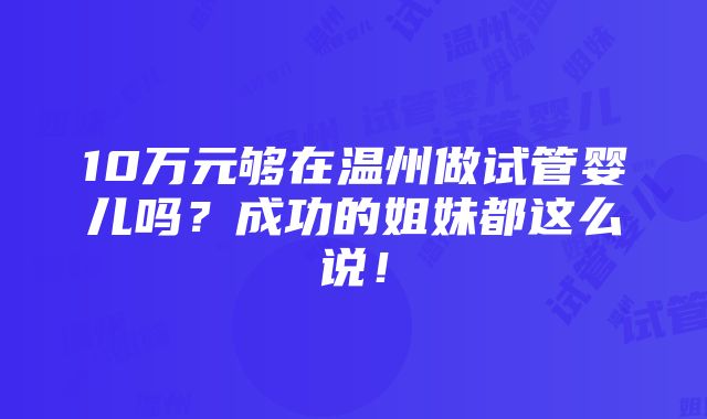 10万元够在温州做试管婴儿吗？成功的姐妹都这么说！