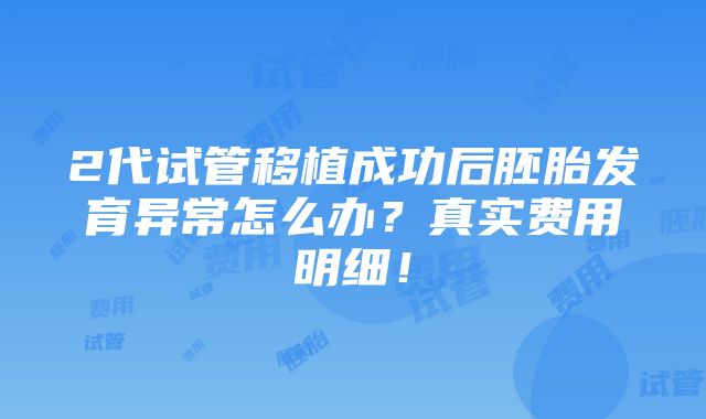 2代试管移植成功后胚胎发育异常怎么办？真实费用明细！