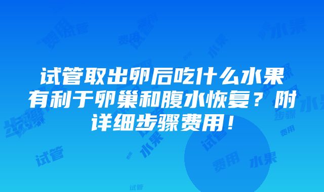 试管取出卵后吃什么水果有利于卵巢和腹水恢复？附详细步骤费用！