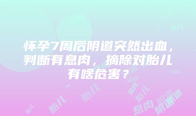 怀孕7周后阴道突然出血，判断有息肉，摘除对胎儿有啥危害？