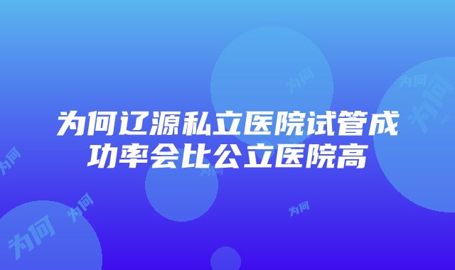 为何辽源私立医院试管成功率会比公立医院高