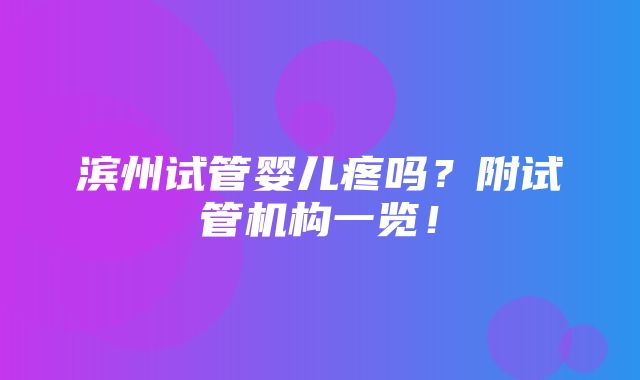 滨州试管婴儿疼吗？附试管机构一览！