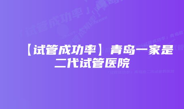 【试管成功率】青岛一家是二代试管医院