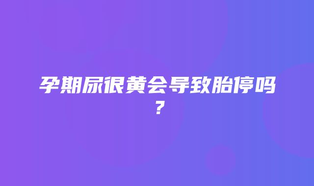 孕期尿很黄会导致胎停吗？