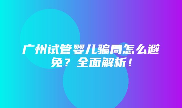 广州试管婴儿骗局怎么避免？全面解析！