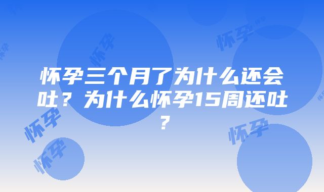 怀孕三个月了为什么还会吐？为什么怀孕15周还吐？